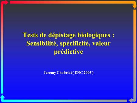 Tests de dépistage biologiques : Sensibilité, spécificité, valeur prédictive Jeremy Chobriat ( ENC 2005 )