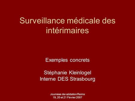 Journées de validation Reims 19, 20 et 21 Février 2007 Surveillance médicale des intérimaires Exemples concrets Stéphanie Kleinlogel Interne DES Strasbourg.