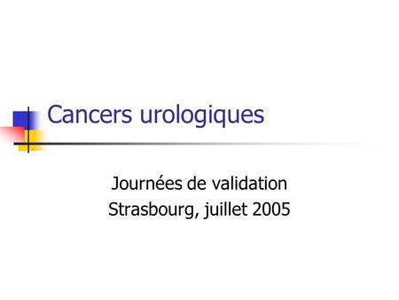 Cancers urologiques Journées de validation Strasbourg, juillet 2005.