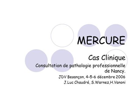 MERCURE Cas Clinique Consultation de pathologie professionnelle de Nancy. JDV Besançon, 4-5-6 décembre 2006 J.Luc Chaudré, S.Warnez,H.Vanoni.