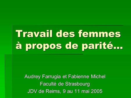 Travail des femmes à propos de parité… Audrey Farrugia et Fabienne Michel Faculté de Strasbourg JDV de Reims, 9 au 11 mai 2005.