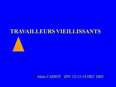 TRAVAILLEURS VIEILLISSANTS Alain CADIOT JDV 12-13-14 DÉC 2005 LE VIEILLISSEMEN T AU TRAVAIL.