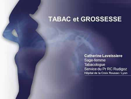 TABAC et GROSSESSE Catherine Laveissiere Sage-femme Tabacologue Service du Pr RC Rudigoz Hôpital de la Croix Rousse / Lyon.