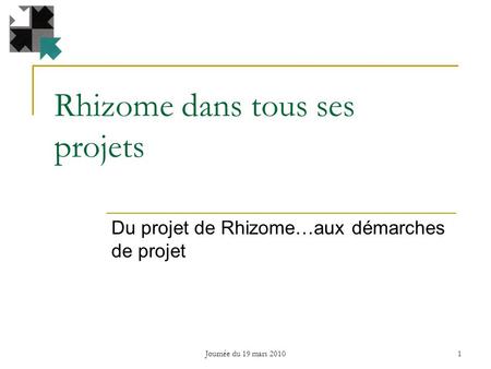 Rhizome dans tous ses projets Du projet de Rhizome…aux démarches de projet 1 Journée du 19 mars 2010.