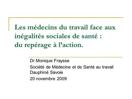Les médecins du travail face aux inégalités sociales de santé : du repérage à l’action. Dr Monique Fraysse Société de Médecine et de Santé au travail.