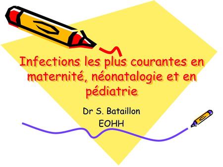 Infections les plus courantes en maternité, néonatalogie et en pédiatrie Dr S. Bataillon EOHH.