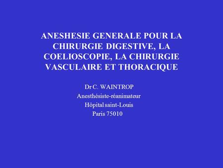ANESHESIE GENERALE POUR LA CHIRURGIE DIGESTIVE, LA COELIOSCOPIE, LA CHIRURGIE VASCULAIRE ET THORACIQUE Dr C. WAINTROP Anesthésiste-réanimateur Hôpital.