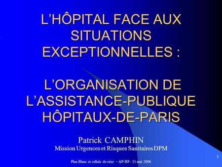 L’HÔPITAL FACE AUX SITUATIONS EXCEPTIONNELLES : L’ORGANISATION DE L’ASSISTANCE-PUBLIQUE HÔPITAUX-DE-PARIS Patrick CAMPHIN Mission Urgences et Risques.