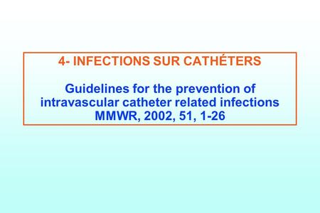 4- INFECTIONS SUR CATHÉTERS Guidelines for the prevention of intravascular catheter related infections MMWR, 2002, 51, 1-26.