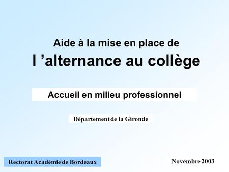 Novembre 2003 Rectorat Académie de Bordeaux Aide à la mise en place de l alternance au collège Accueil en milieu professionnel Département de la Gironde.