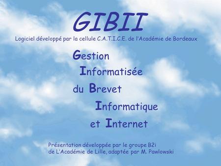 GIBII G estion I nformatisée du B revet I nformatique et I nternet Logiciel développé par la cellule C.A.T.I.C.E. de lAcadémie de Bordeaux Présentation.