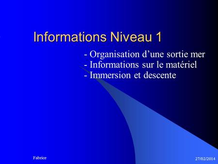 27/02/2014 Fabrice Informations Niveau 1 - Organisation dune sortie mer - Informations sur le matériel - Immersion et descente.