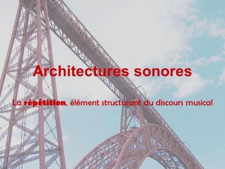 Architectures sonores La répétition, élément structurant du discours musical.