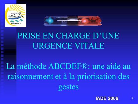 PRISE EN CHARGE D’UNE URGENCE VITALE La méthode ABCDEF®: une aide au raisonnement et à la priorisation des gestes IADE 2006.