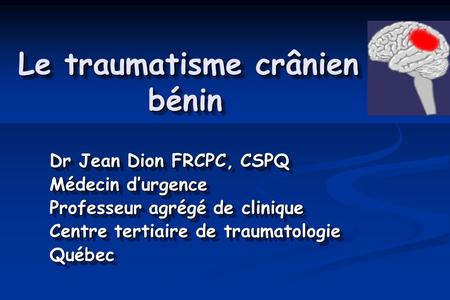 Le traumatisme crânien bénin Dr Jean Dion FRCPC, CSPQ Médecin durgence Professeur agrégé de clinique Centre tertiaire de traumatologie Québec Dr Jean Dion.