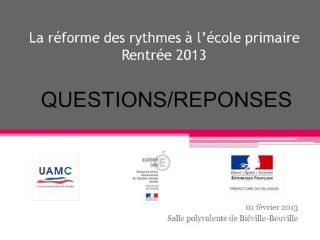 La réforme des rythmes à lécole primaire Rentrée 2013 01 février 2013 Salle polyvalente de Biéville-Beuville QUESTIONS/REPONSES.