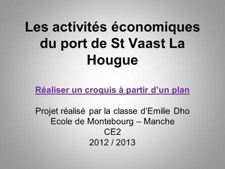 Les activités économiques du port de St Vaast La Hougue Réaliser un croquis à partir d’un plan Projet réalisé par la classe d’Emilie Dho Ecole de Montebourg.