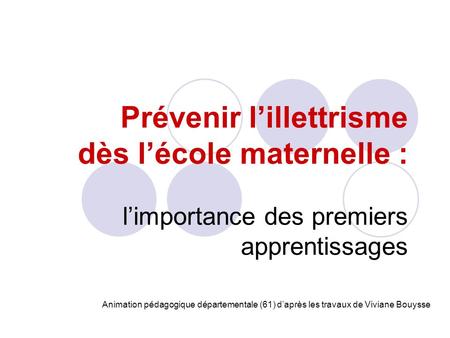 Prévenir lillettrisme dès lécole maternelle : limportance des premiers apprentissages Animation pédagogique départementale (61) daprès les travaux de Viviane.
