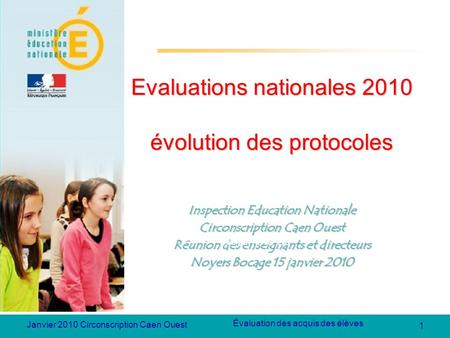 1 Évaluation des acquis des élèves Janvier 2010 Circonscription Caen Ouest Evaluations nationales 2010 évolution des protocoles Inspection Education Nationale.