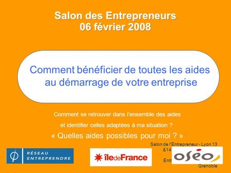 Salon de l'Entrepreneur - Lyon 13 &14 juin 2007 Présentation modifiée par le Master Entrepreneuriat de l'IAE de Grenoble Comment se retrouver dans lensemble.