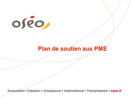 Plan de soutien aux PME InnovationCréation Croissance International Transmission Innovation Création Croissance International Transmission oseo.fr.