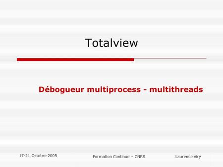 17-21 Octobre 2005 Formation Continue – CNRS Laurence Viry Totalview Débogueur multiprocess - multithreads.