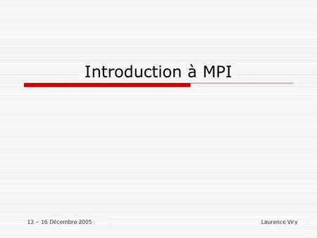 Introduction à MPI 13 – 16 Décembre 2005 Laurence Viry.
