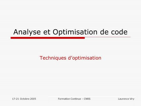 17-21 Octobre 2005 Formation Continue - CNRS Laurence Viry Analyse et Optimisation de code Techniques doptimisation.