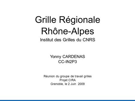 Grille Régionale Rhône-Alpes Institut des Grilles du CNRS Yonny CARDENAS CC-IN2P3 Réunion du groupe de travail grilles Projet CIRA Grenoble, le 2 Juin.