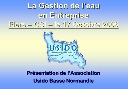 La Gestion de leau en Entreprise Flers – CCI – le 17 Octobre 2008 Présentation de lAssociation Usido Basse Normandie.