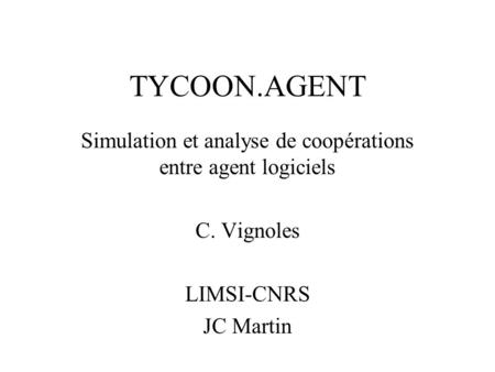 TYCOON.AGENT Simulation et analyse de coopérations entre agent logiciels C. Vignoles LIMSI-CNRS JC Martin.