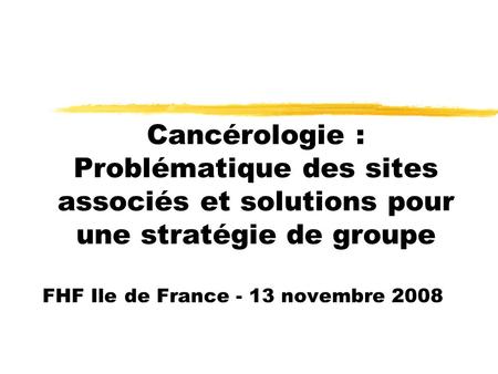Cancérologie : Problématique des sites associés et solutions pour une stratégie de groupe FHF Ile de France - 13 novembre 2008.
