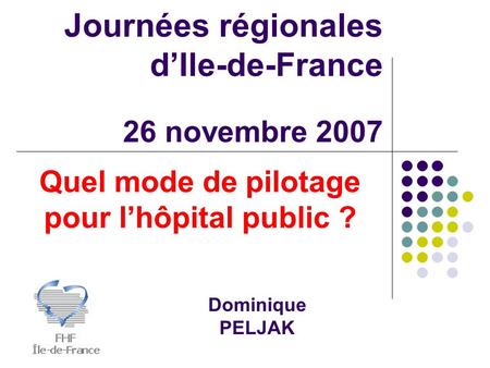 Journées régionales dIle-de-France 26 novembre 2007 Dominique PELJAK Quel mode de pilotage pour lhôpital public ?