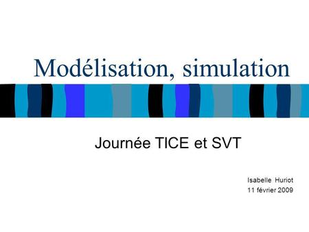 Modélisation, simulation Journée TICE et SVT Isabelle Huriot 11 février 2009.