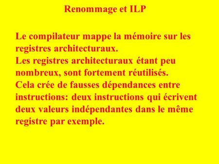 Renommage et ILP Le compilateur mappe la mémoire sur les registres architecturaux. Les registres architecturaux étant peu nombreux, sont fortement réutilisés.
