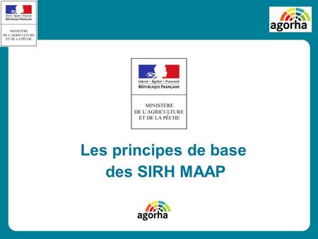 Les principes de base des SIRH MAAP. Définition Agorha Modernisation de l'application EPICEA de gestion des ressources humaines du ministère de lagriculture.