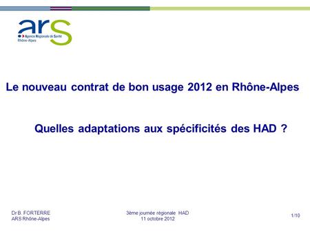 Dr B. FORTERRE ARS Rhône-Alpes 1/10 3ème journée régionale HAD 11 octobre 2012 Le nouveau contrat de bon usage 2012 en Rhône-Alpes Quelles adaptations.