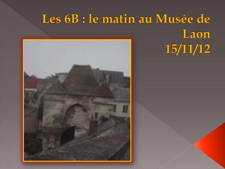 Le 15 novembre 2012, nous sommes allés au musée d'Art et d' Archéologie de Laon. Mme Dufour, notre professeur de français, nous a répartis par groupes.