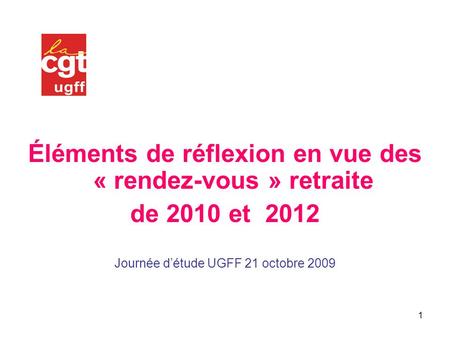 1 Éléments de réflexion en vue des « rendez-vous » retraite de 2010 et 2012 Journée détude UGFF 21 octobre 2009.