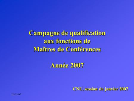 26/03/07 Campagne de qualification aux fonctions de Maîtres de Conférences Année 2007 CNU, session de janvier 2007.