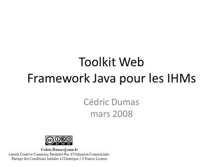 Toolkit Web Framework Java pour les IHMs Cédric Dumas mars 2008 contrat Creative Commons Paternité-Pas d'Utilisation Commerciale- Partage.