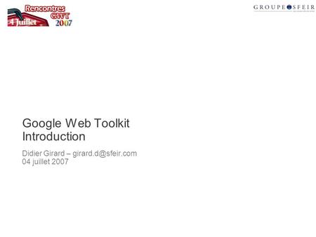 Google Web Toolkit Introduction Didier Girard – 04 juillet 2007.