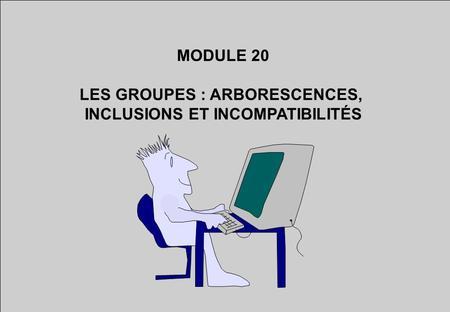 MODULE 20 LES GROUPES : ARBORESCENCES, INCLUSIONS ET INCOMPATIBILITÉS.