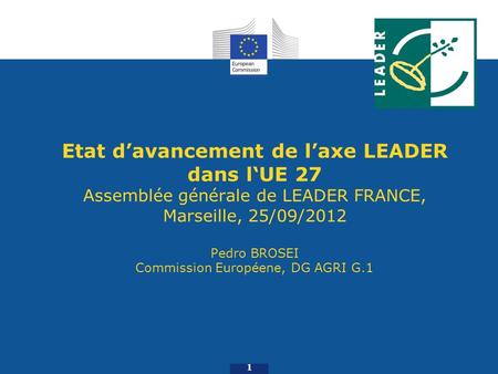 Etat davancement de laxe LEADER dans lUE 27 Assemblée générale de LEADER FRANCE, Marseille, 25/09/2012 Pedro BROSEI Commission Européene, DG AGRI G.1 1.