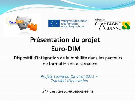 Présentation du projet Euro-DIM Projets Leonardo Da Vinci 2011 – Transfert dinnovation Dispositif dintégration de la mobilité dans les parcours de formation.