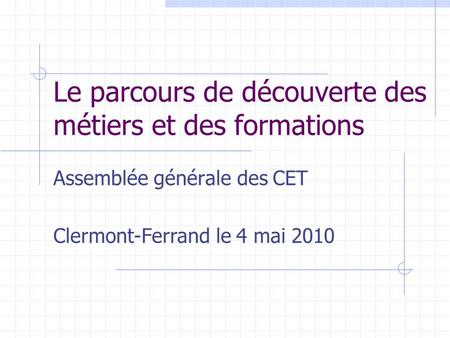 Le parcours de découverte des métiers et des formations Assemblée générale des CET Clermont-Ferrand le 4 mai 2010.