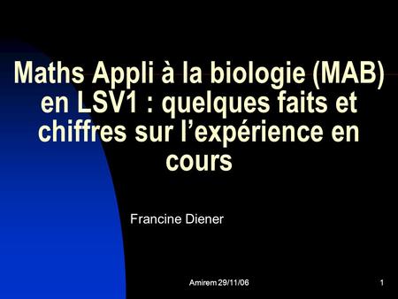 Maths Appli à la biologie (MAB) en LSV1 : quelques faits et chiffres sur l’expérience en cours Francine Diener Amirem 29/11/06.