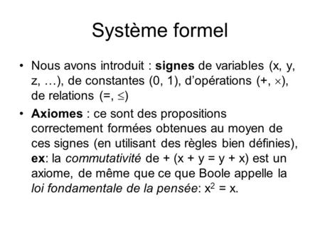 Système formel Nous avons introduit : signes de variables (x, y, z, …), de constantes (0, 1), d’opérations (+, ), de relations (=, ) Axiomes : ce sont.