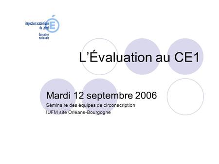LÉvaluation au CE1 Mardi 12 septembre 2006 Séminaire des équipes de circonscription IUFM site Orléans-Bourgogne.