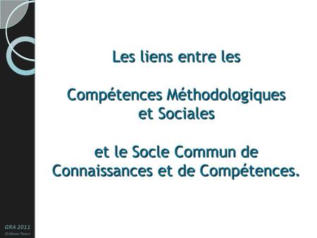 Les liens entre les Compétences Méthodologiques et Sociales et le Socle Commun de Connaissances et de Compétences. GRA 2011 Orléans-Tours 1.